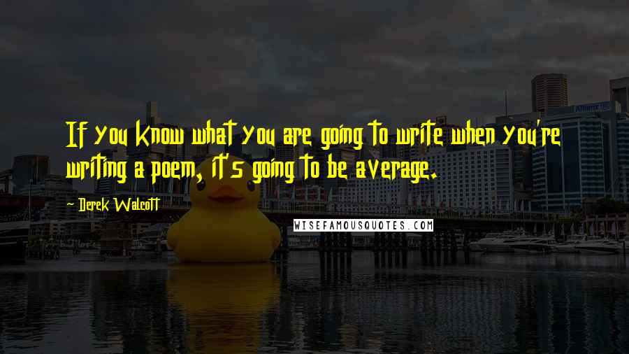 Derek Walcott Quotes: If you know what you are going to write when you're writing a poem, it's going to be average.