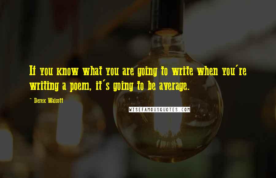 Derek Walcott Quotes: If you know what you are going to write when you're writing a poem, it's going to be average.