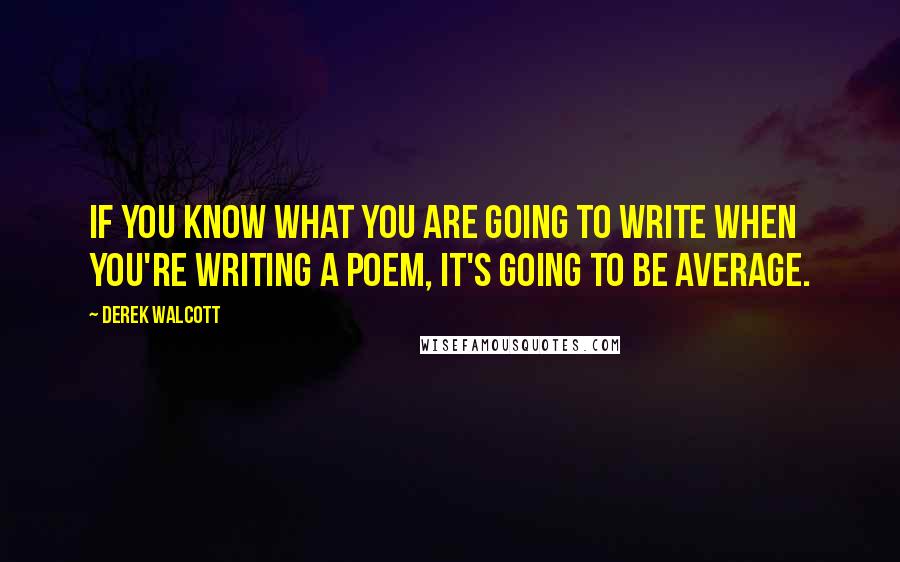 Derek Walcott Quotes: If you know what you are going to write when you're writing a poem, it's going to be average.