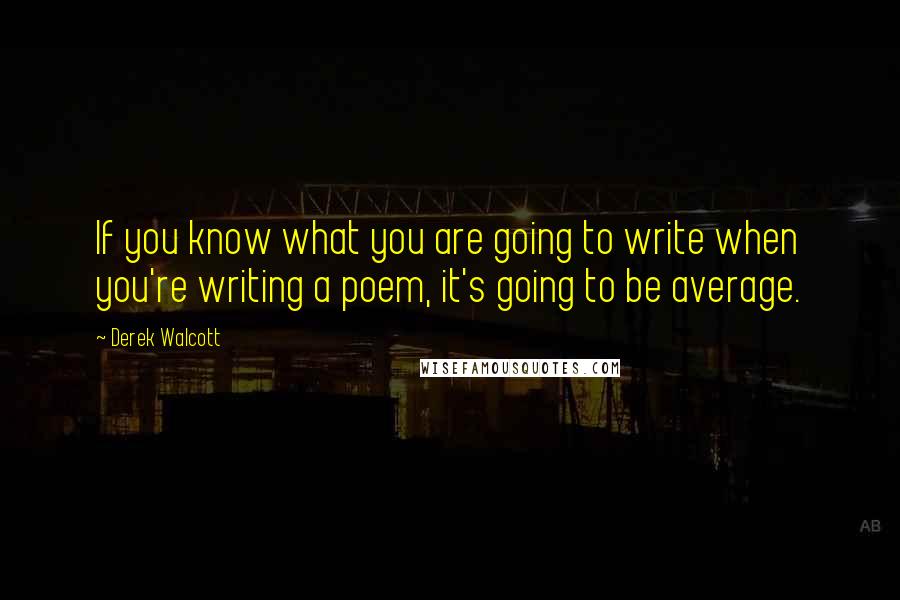 Derek Walcott Quotes: If you know what you are going to write when you're writing a poem, it's going to be average.