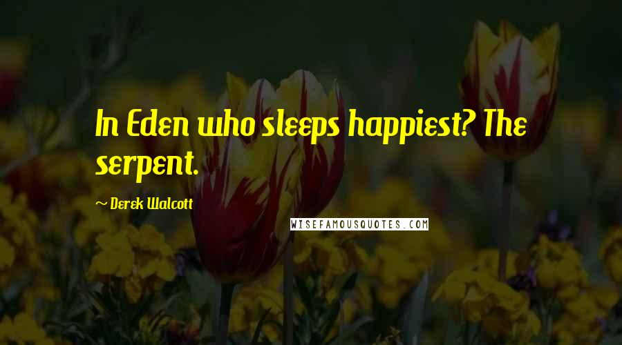 Derek Walcott Quotes: In Eden who sleeps happiest? The serpent.