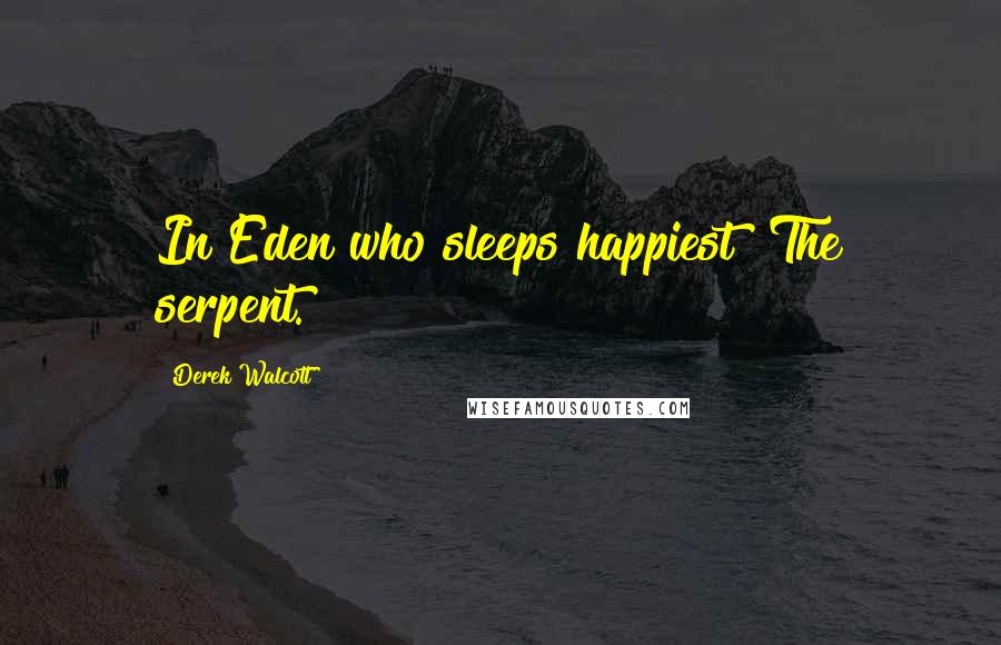 Derek Walcott Quotes: In Eden who sleeps happiest? The serpent.