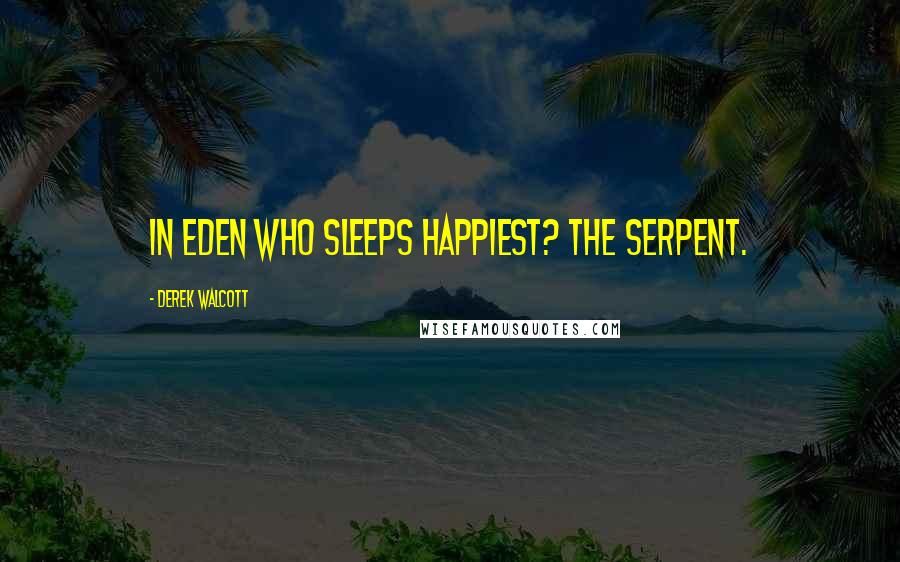 Derek Walcott Quotes: In Eden who sleeps happiest? The serpent.