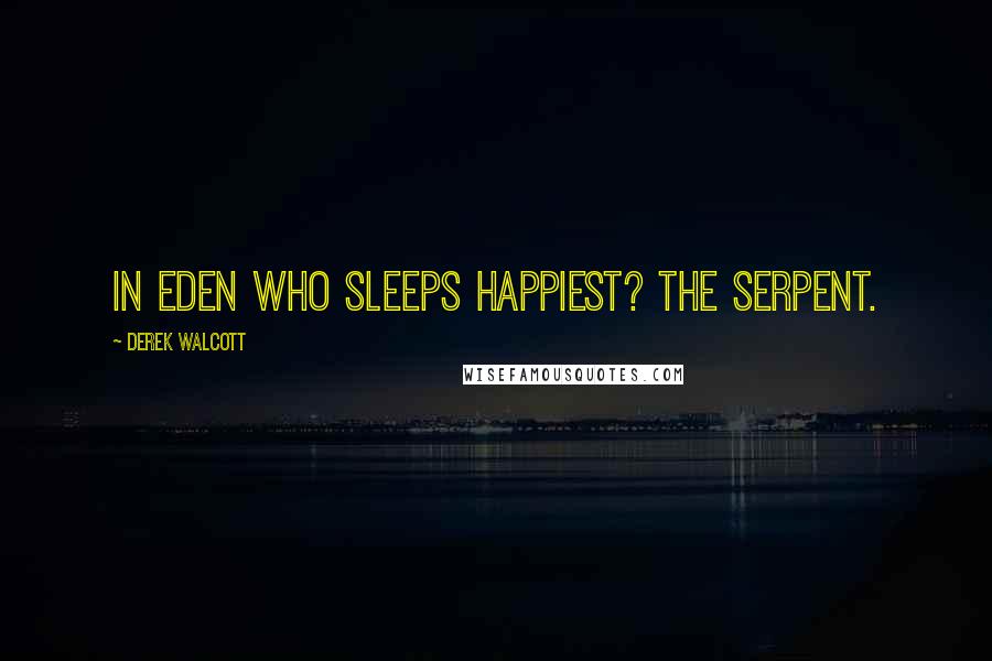 Derek Walcott Quotes: In Eden who sleeps happiest? The serpent.