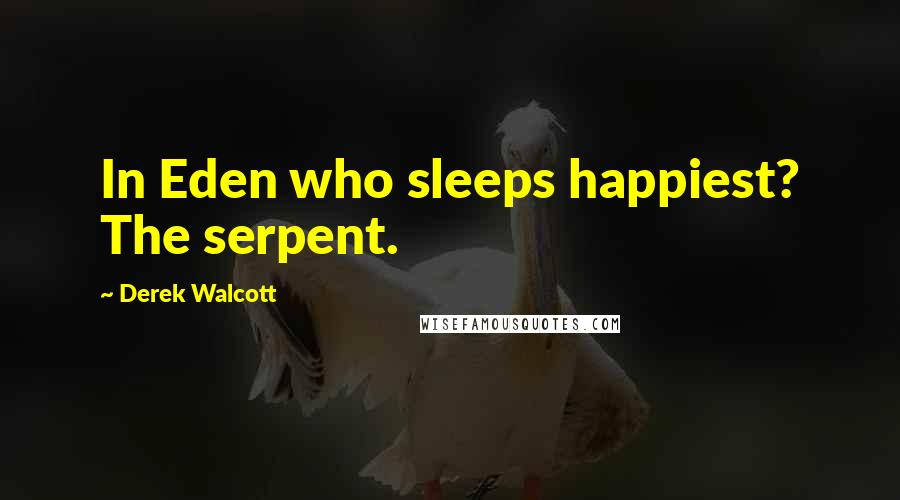 Derek Walcott Quotes: In Eden who sleeps happiest? The serpent.