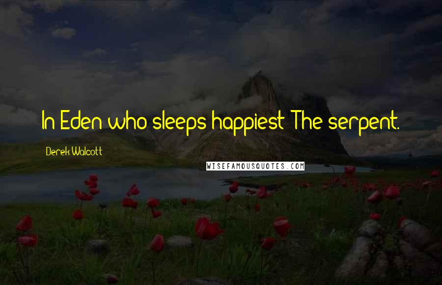 Derek Walcott Quotes: In Eden who sleeps happiest? The serpent.