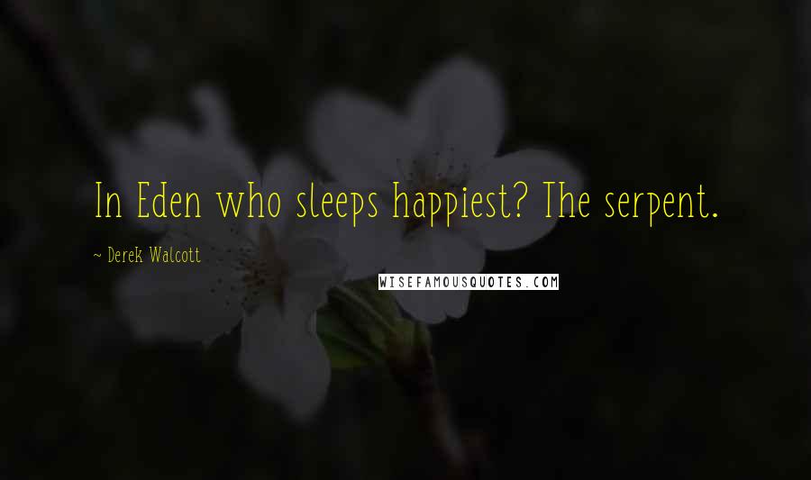 Derek Walcott Quotes: In Eden who sleeps happiest? The serpent.