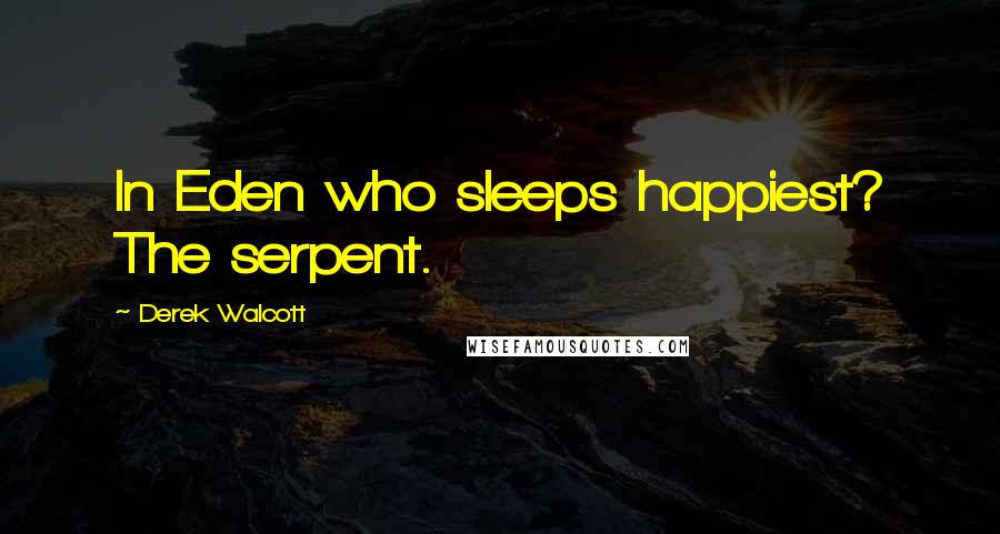 Derek Walcott Quotes: In Eden who sleeps happiest? The serpent.