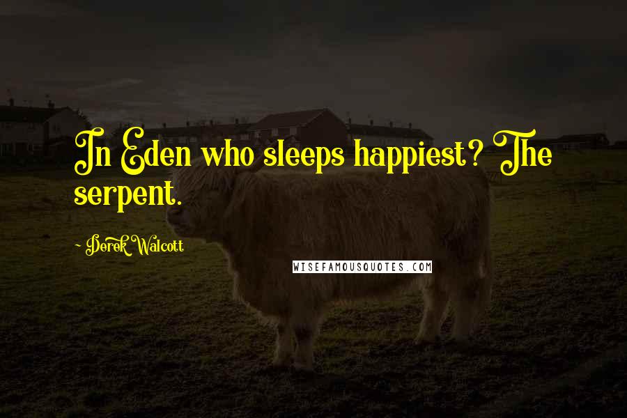 Derek Walcott Quotes: In Eden who sleeps happiest? The serpent.