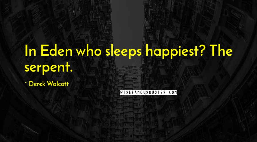 Derek Walcott Quotes: In Eden who sleeps happiest? The serpent.