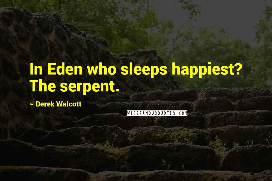 Derek Walcott Quotes: In Eden who sleeps happiest? The serpent.