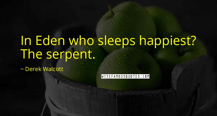 Derek Walcott Quotes: In Eden who sleeps happiest? The serpent.