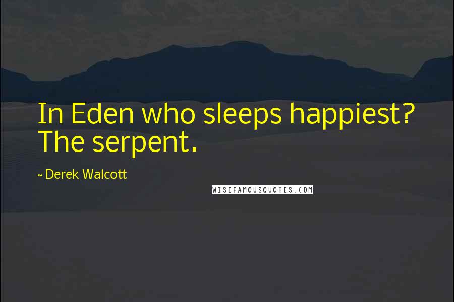 Derek Walcott Quotes: In Eden who sleeps happiest? The serpent.