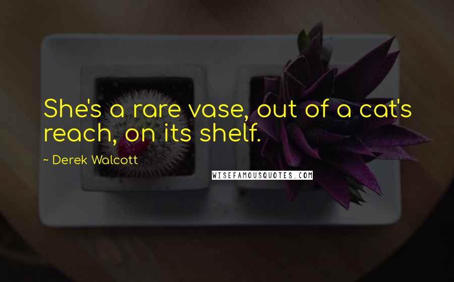 Derek Walcott Quotes: She's a rare vase, out of a cat's reach, on its shelf.