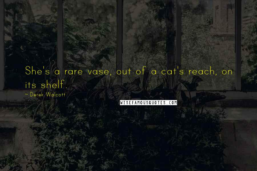 Derek Walcott Quotes: She's a rare vase, out of a cat's reach, on its shelf.