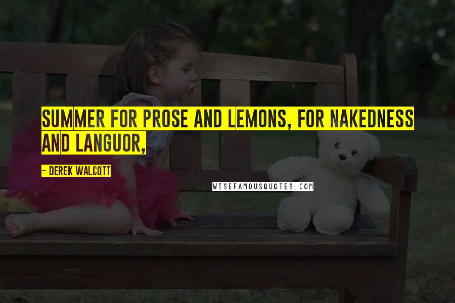 Derek Walcott Quotes: Summer for prose and lemons, for nakedness and languor,