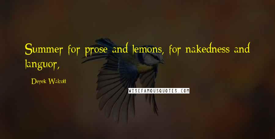 Derek Walcott Quotes: Summer for prose and lemons, for nakedness and languor,
