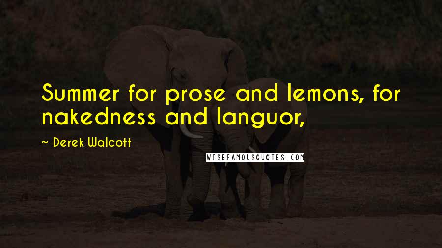 Derek Walcott Quotes: Summer for prose and lemons, for nakedness and languor,