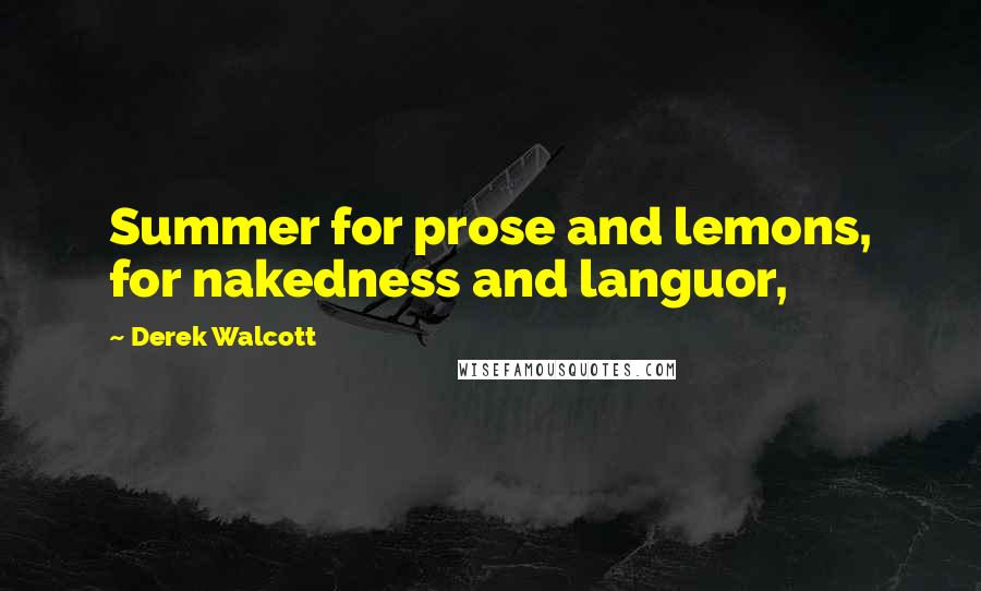 Derek Walcott Quotes: Summer for prose and lemons, for nakedness and languor,