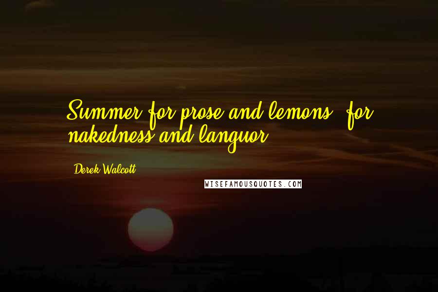 Derek Walcott Quotes: Summer for prose and lemons, for nakedness and languor,