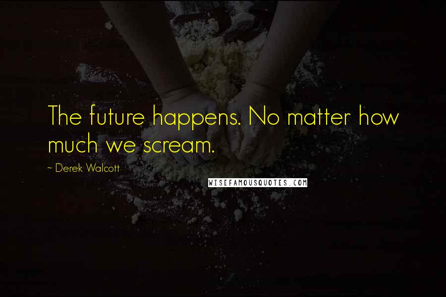 Derek Walcott Quotes: The future happens. No matter how much we scream.