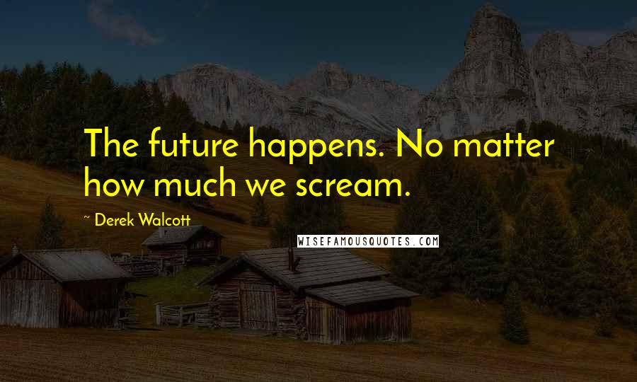 Derek Walcott Quotes: The future happens. No matter how much we scream.