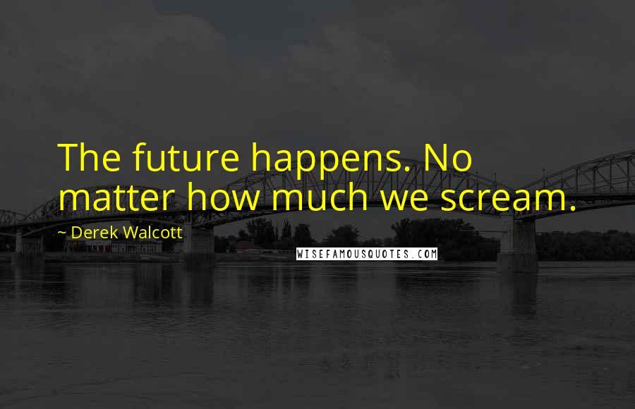 Derek Walcott Quotes: The future happens. No matter how much we scream.