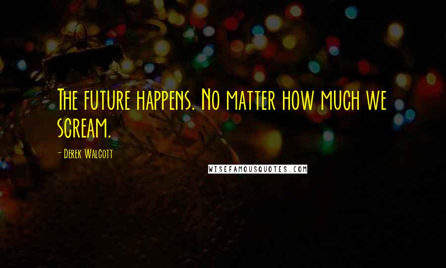 Derek Walcott Quotes: The future happens. No matter how much we scream.