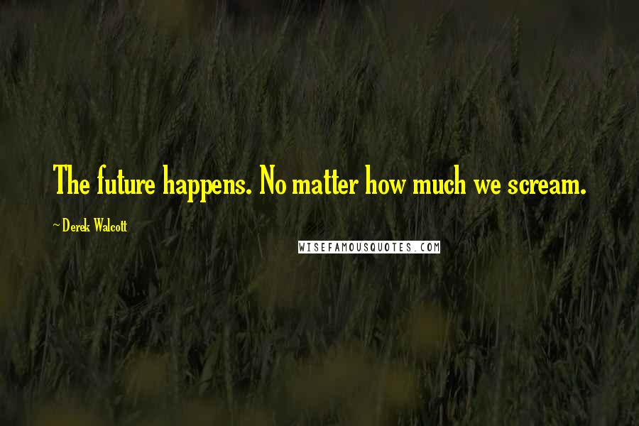 Derek Walcott Quotes: The future happens. No matter how much we scream.