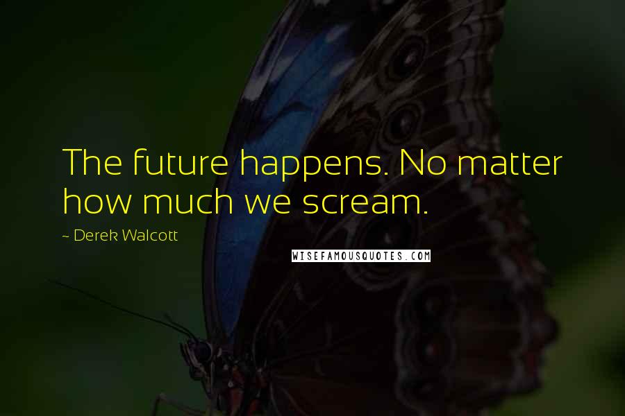 Derek Walcott Quotes: The future happens. No matter how much we scream.