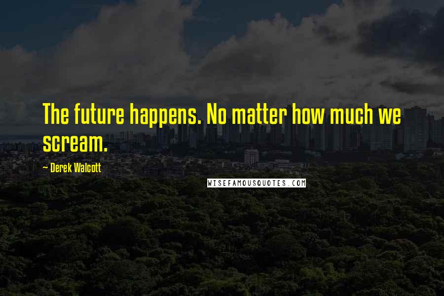 Derek Walcott Quotes: The future happens. No matter how much we scream.