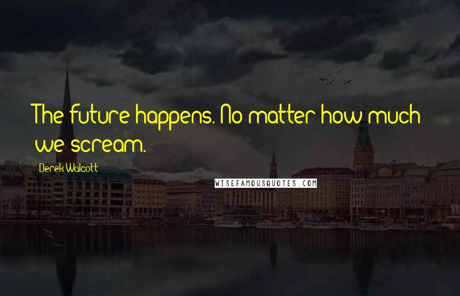 Derek Walcott Quotes: The future happens. No matter how much we scream.