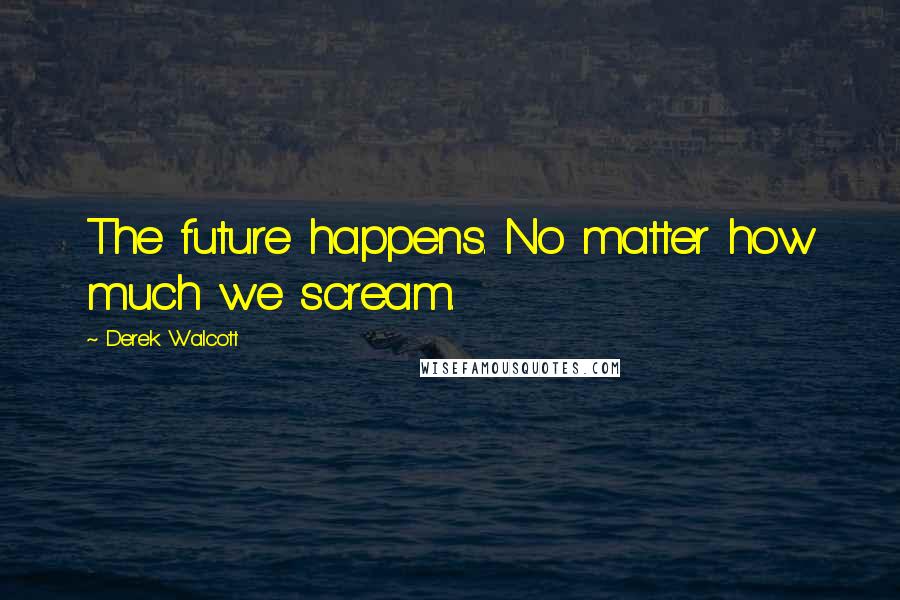 Derek Walcott Quotes: The future happens. No matter how much we scream.