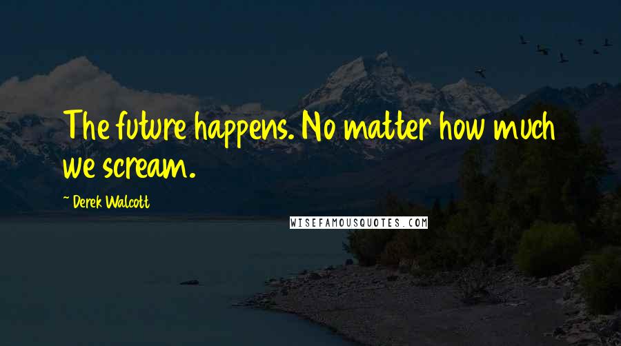 Derek Walcott Quotes: The future happens. No matter how much we scream.