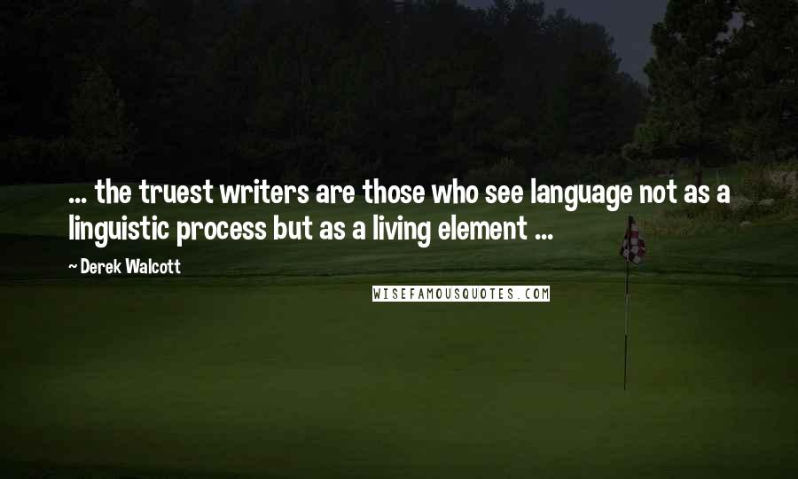 Derek Walcott Quotes: ... the truest writers are those who see language not as a linguistic process but as a living element ...