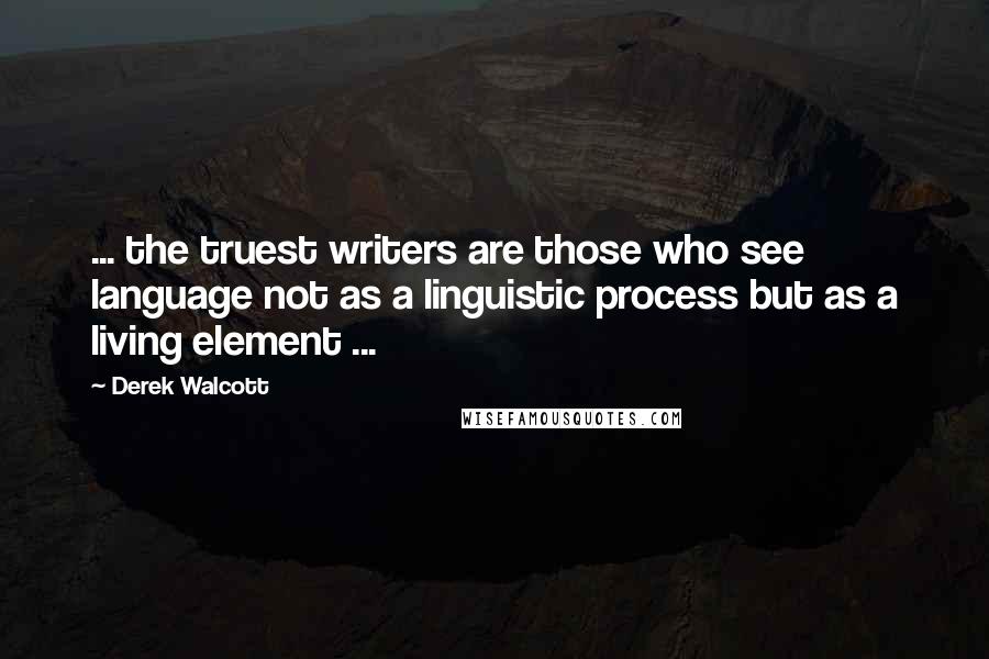 Derek Walcott Quotes: ... the truest writers are those who see language not as a linguistic process but as a living element ...