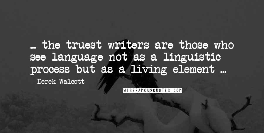 Derek Walcott Quotes: ... the truest writers are those who see language not as a linguistic process but as a living element ...