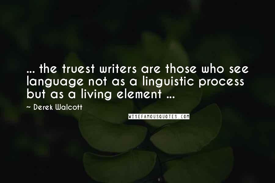 Derek Walcott Quotes: ... the truest writers are those who see language not as a linguistic process but as a living element ...