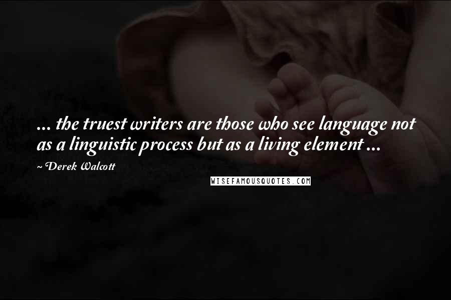 Derek Walcott Quotes: ... the truest writers are those who see language not as a linguistic process but as a living element ...