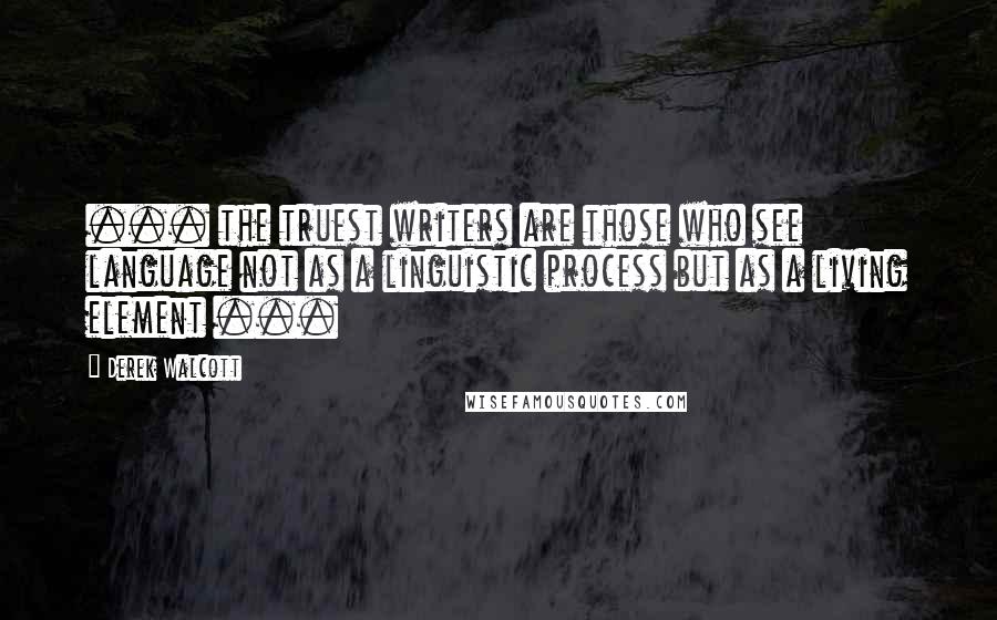 Derek Walcott Quotes: ... the truest writers are those who see language not as a linguistic process but as a living element ...