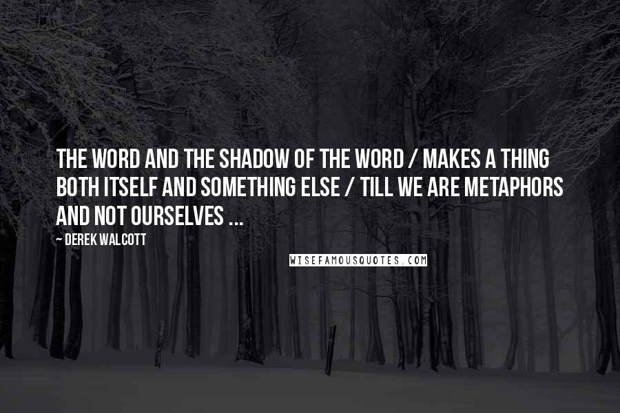 Derek Walcott Quotes: The word and the shadow of the word / makes a thing both itself and something else / till we are metaphors and not ourselves ...