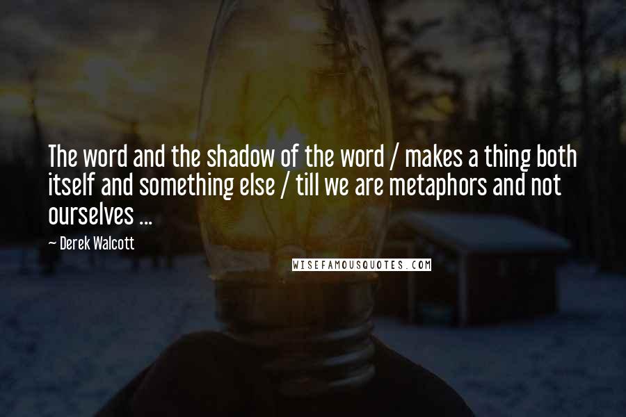 Derek Walcott Quotes: The word and the shadow of the word / makes a thing both itself and something else / till we are metaphors and not ourselves ...