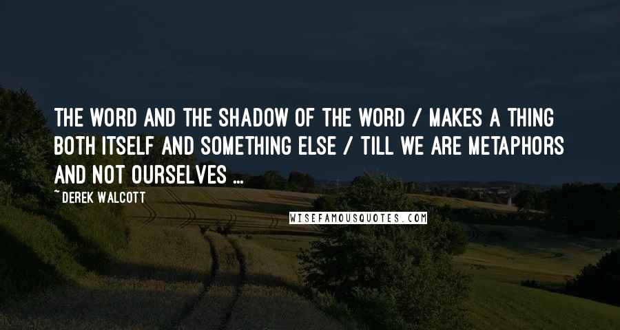 Derek Walcott Quotes: The word and the shadow of the word / makes a thing both itself and something else / till we are metaphors and not ourselves ...