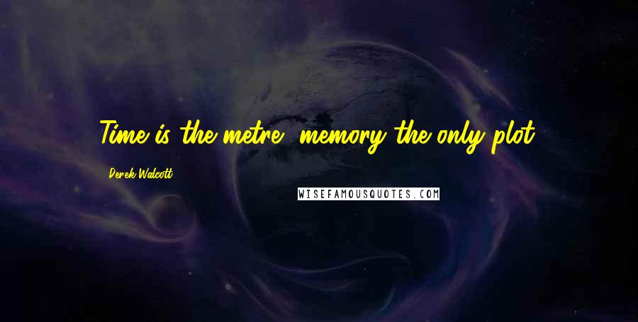 Derek Walcott Quotes: Time is the metre, memory the only plot.