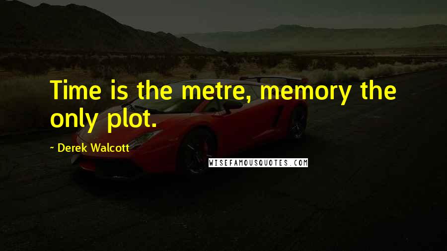 Derek Walcott Quotes: Time is the metre, memory the only plot.