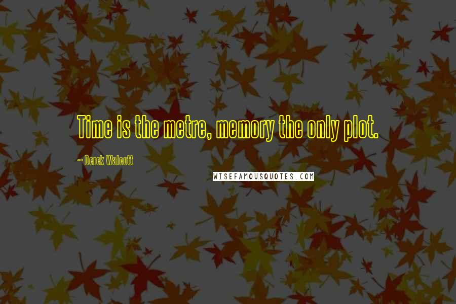 Derek Walcott Quotes: Time is the metre, memory the only plot.