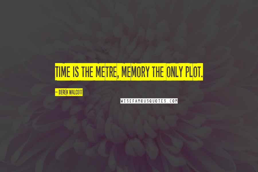 Derek Walcott Quotes: Time is the metre, memory the only plot.