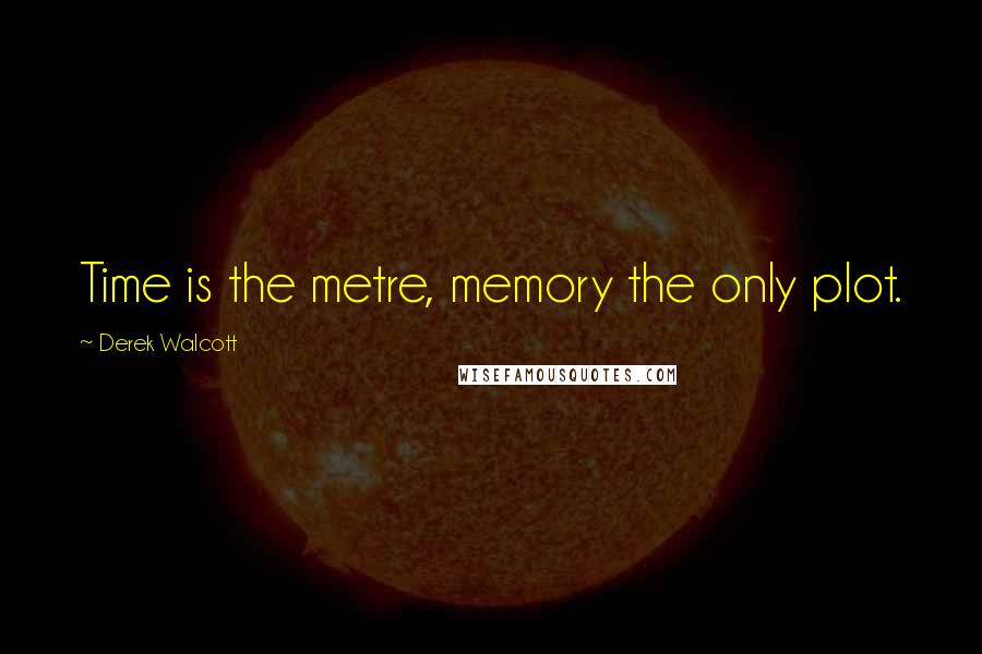 Derek Walcott Quotes: Time is the metre, memory the only plot.