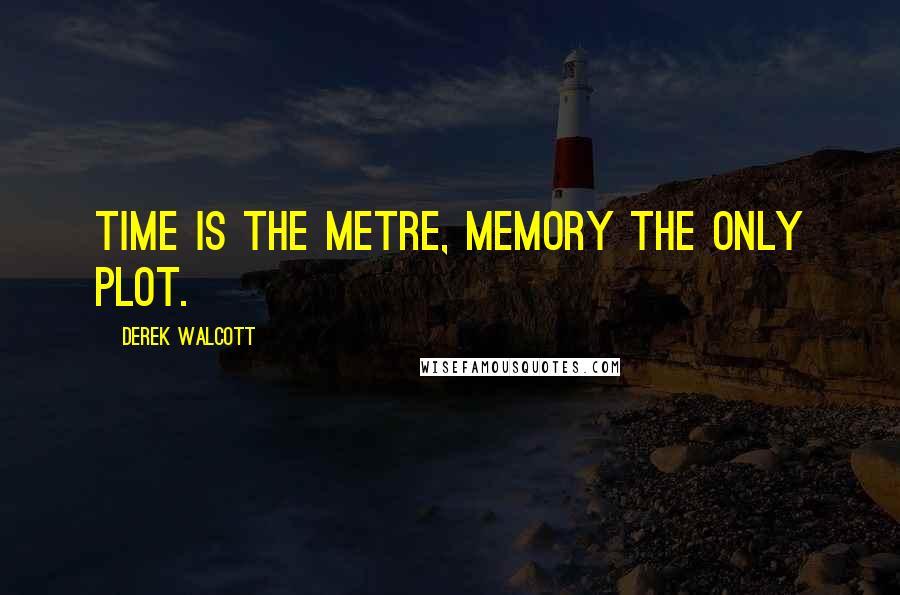 Derek Walcott Quotes: Time is the metre, memory the only plot.