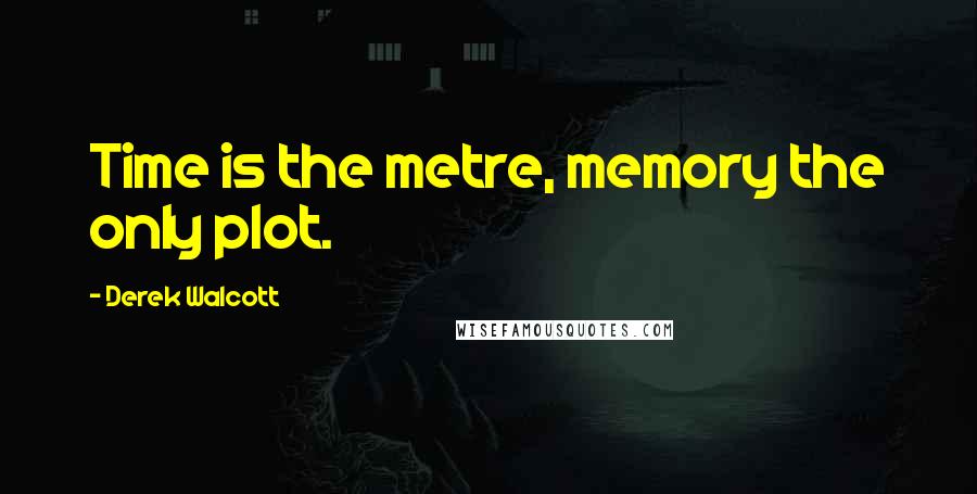 Derek Walcott Quotes: Time is the metre, memory the only plot.